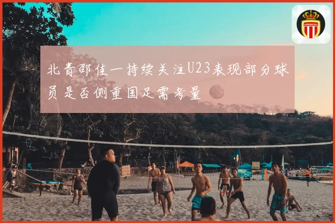 北青邵佳一持续关注U23表现部分球员是否侧重国足需考量